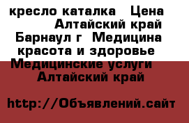 кресло-каталка › Цена ­ 7 000 - Алтайский край, Барнаул г. Медицина, красота и здоровье » Медицинские услуги   . Алтайский край